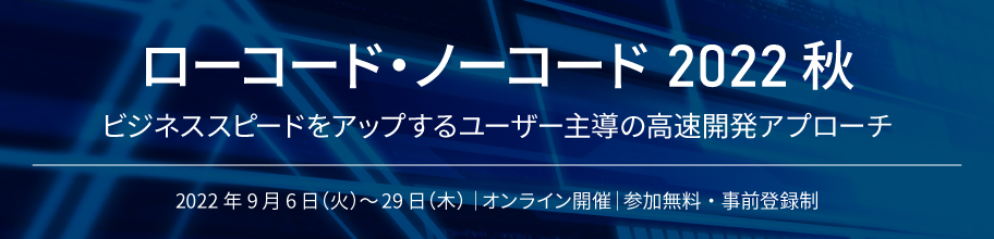 ローコード・ノーコード 2022 秋 ビジネススピードをアップするユーザー主導の高速開発アプローチ 2022年9月6日(火)~29日(木)|オンライン開催|参加無料・事前登録制