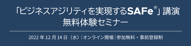 ビジネスアジリティを実現するSAFe」講演 無料体験セミナー 2022年12月14日(水)|オンライン開催|参加無料・事前登録制