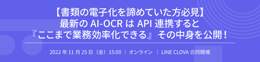 【書籍の電子化を諦めていた方必見】 最新のAI-OCRはAPI連携すると 『ここまで業務効率化できる』その中身を公開! 2022年11月25日(金)15:00|オンライン|LINE CLOVA 合同開催