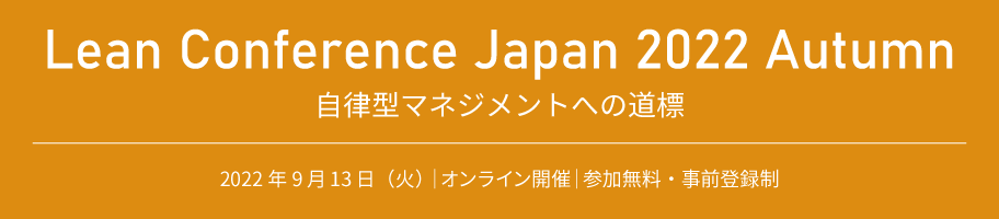 Lean Conference Japan 2022 Autumn 自立型マネジメントへの道標 2022年9月13日(火)|オンライン開催|参加無料・事前登録制