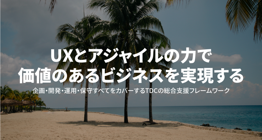 UXとアジャイルの力で価値のあるビジネスを実現する 企画・開発・運用・保守すべてをカバーするTDCの総合支援フレームワーク